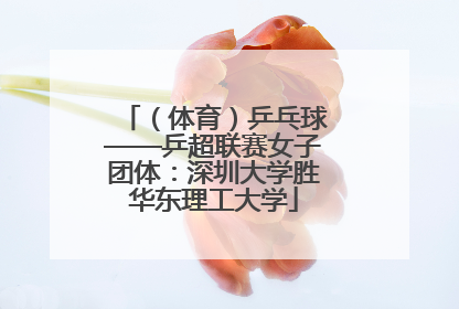 （体育）乒乓球——乒超联赛女子团体：深圳大学胜华东理工大学