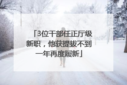 3位干部任正厅级新职，他获提拔不到一年再度履新