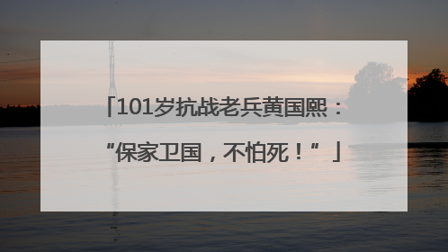 101岁抗战老兵黄国熙：“保家卫国，不怕死！”