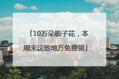 10万朵栀子花，本周末这些地方免费领