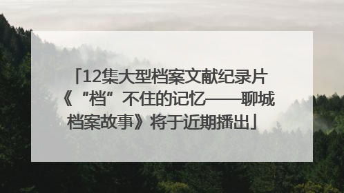 12集大型档案文献纪录片《“档”不住的记忆——聊城档案故事》将于近期播出