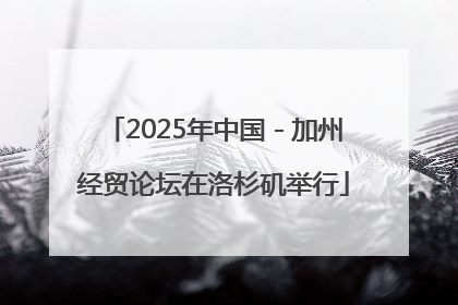 2025年中国－加州经贸论坛在洛杉矶举行