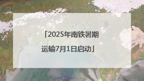 2025年南铁暑期运输7月1日启动