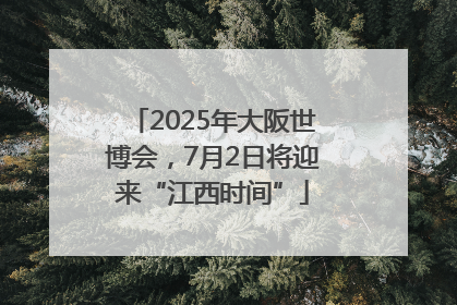 2025年大阪世博会，7月2日将迎来“江西时间”