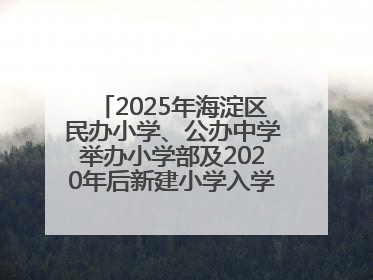 2025年海淀区民办小学、公办中学举办小学部及2020年后新建小学入学报名须知
