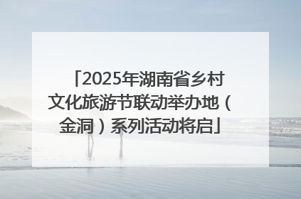 2025年湖南省乡村文化旅游节联动举办地（金洞）系列活动将启