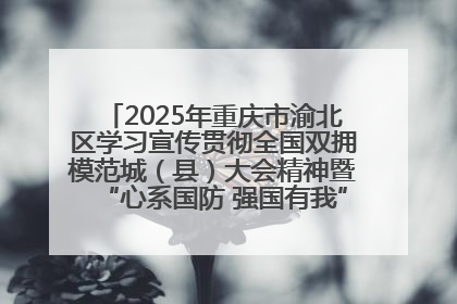 2025年重庆市渝北区学习宣传贯彻全国双拥模范城（县）大会精神暨“心系国防 强国有我”国防教育活动