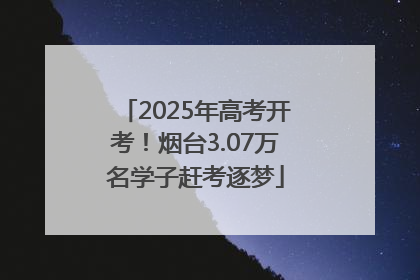 2025年高考开考！烟台3.07万名学子赶考逐梦
