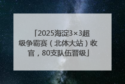 2025海淀3×3超级争霸赛（北体大站）收官，80支队伍晋级