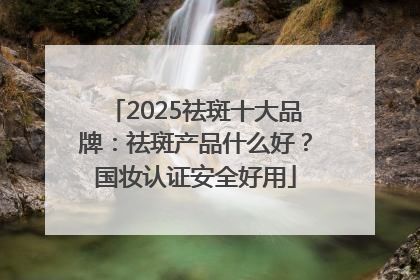 2025祛斑十大品牌：祛斑产品什么好？国妆认证安全好用