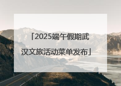 2025端午假期武汉文旅活动菜单发布
