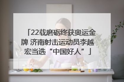 22载磨砺终获奥运金牌 济南射击运动员李越宏当选“中国好人”