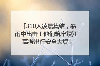 310人凌晨集结，暴雨中出击！他们筑牢镇江高考出行安全大堤