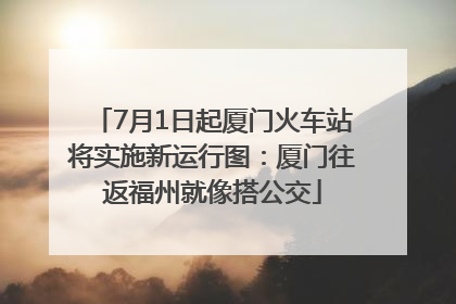 7月1日起厦门火车站将实施新运行图：厦门往返福州就像搭公交