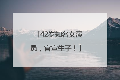 42岁知名女演员，官宣生子！