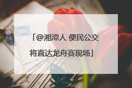 @湘潭人 便民公交将直达龙舟赛现场