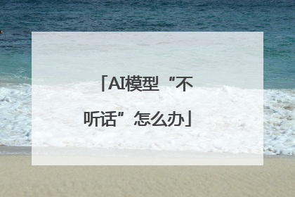 AI模型“不听话”怎么办
